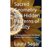 Sacred Geometry and Hidden Patterns of Reality: The Mathematical Codes That Appear in Nature, Space, and Consciousness