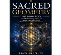Sacred Geometry for Beginners: Ancient Symbols, Energy Patterns, and Spiritual Practices for Healing, Manifestation, and Higher Consciousness
