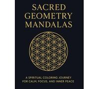 Sacred Geometry Mandalas: A Spiritual Coloring Journey for Calm, Focus, and Inner Peace: 100 Intricate Patterns Inspired by the Flower of Life, Sri Yantra, and Other Sacred Symbols