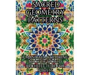 Sacred Geometry Patterns: A Mandala Coloring Book of World Architecture for Adults: Islamic Tile Art, Gothic Rose Windows, Celtic Knots & Byzantine ... Designs for Mindfulness and Stress Relief