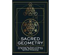 Sacred Geometry: Unlocking the Power of Shapes for Healing, Manifestation, and Spiritual Awakening