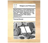 Sacred History: Or The Historical Part Of The Holy Scriptures Of The Old And New Testaments; Digested Into Due Method, ... With Observations, ... By Thomas Ellwood. Fifth Edition. Volume 2 Of 3