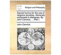 Sacred Hymns For The Use Of Religions Societies. Generally Composed In Dialogues. By John Cennick, ... Part I.