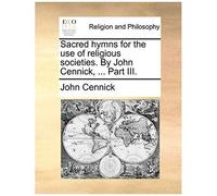 Sacred Hymns For The Use Of Religious Societies. By John Cennick, ... Part Iii.