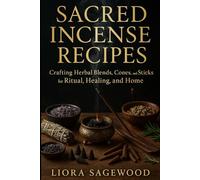 Sacred Incense Recipes: Crafting Herbal Blends, Cones, and Sticks for Ritual, Healing, and Home: A Complete Guide to Creating Natural Incense for Energy Cleansing, Meditation, and Spiritual Wellness