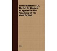Sacred Rhetoric: Or, the Art of Rhetoric as Applied to the Preaching of the Word of God Anon (Auteur)