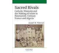 Sacred Rivals: Catholic Missions and the Making of Islam in Nineteenth-century France and Algeria