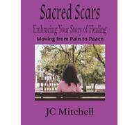 Sacred Scars Embracing Your Story of Healing: Moving from Pain to Peace