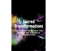 Sacred Transformations: Evolving Through The Power Of Goddess Archetypes
