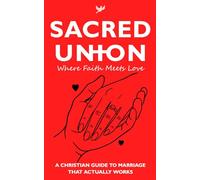 Sacred Union: Where Faith Meets Love: Transform Your Marriage with Biblical Wisdom and Proven Psychology - A Christian Guide to Building Love That Lasts