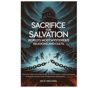 Sacrifice for Salvation: World’s Most Mysterious Religions and Cults: Doomsday Beliefs and the Dark Reality, Secrets, Lies, and the Search for ... the Chains of Religious Fear and Exploitation