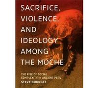 Sacrifice Violence and Ideology Among the Moche by Steve Bourget Steve Bourget (Auteur)