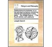 Sadducismus Triumphatus: Or, A Full And Plain Evidence, Concerning Witches And Apparitions. In Two Parts. ... By Joseph Glanvil, ... The Fourth Edition, With Additions.