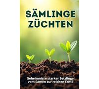 Sämlinge Züchten: Ein umfassender Leitfaden für gesunde, starke und produktive Setzlinge: von der Samenauswahl bis zur Aussaat im Boden oder Gewächshaus
