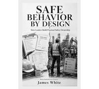 SAFE BEHAVIOR BY DESIGN: A Practical Safety Leadership Guide to Building Ownership, Preventing Behavioral Drift, and Strengthening Workplace Safety Culture