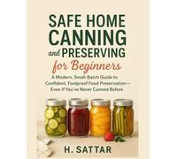 Safe Home Canning and Preserving for Beginners: A Modern, Small-Batch Guide to Confident, Foolproof Food Preservation-Even If You’ve Never Canned Before