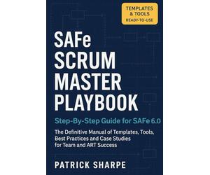 SAFe SCRUM MASTER PLAYBOOK Step-By-Step Guide for SAFe 6.0: The Definitive Manual of Templates, Tools, Best Practices, and Case Studies for Team and ART Success
