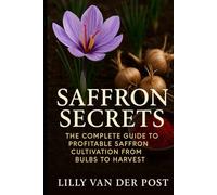 Saffron Secrets: The Complete Guide to Profitable Saffron Cultivation from Bulbs to Harvest: A Complete Guide to Cultivating, Harvesting, and Profiting from Saffron