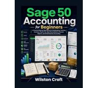 Sage 50 Accounting for Beginners: A Practical Step-by-Step Manual to Bookkeeping, Invoicing, Inventory, Payroll, Tax, Bank Reconciliation, Financial Reports, and Small Business Accounting
