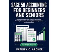 SAGE 50 ACCOUNTING FOR BEGINNERS AND SENIORS: An Easy, Illustrated Guide to Setting Up Accounts, Recording Transactions, Managing Bills, Creating Invoices, and Running Reports