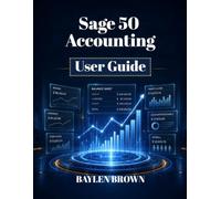 Sage 50 Accounting User Guide: A Complete Step-by-Step Manual for Bookkeeping, Invoicing, Payroll, and Financial Management for Businesses
