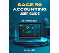 SAGE 50 ACCOUNTING USER GUIDE: An Unofficial Manual for Setup, Daily Operations, Financial Reporting, and Business Growth