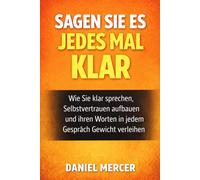 SAGEN SIE ES JEDES MAL KLAR.: Wie Sie klar sprechen, Selbstvertrauen aufbauen und Ihren Worten in jedem Gespräch Gewicht verleihen