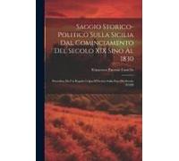 Saggio Storico-Politico Sulla Sicilia Dal Cominciamento Del Secolo Xix Sino Al 1830: Preceduto Da Un Rapido Colpa D'occhio Sulla Fine Del Secolo Xviii