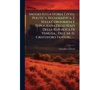 Saggio Sulla Storia Civile, Politica, Ecclesiastica, E Sulla Corografia E Topografia Degli Stati Della Republica Di Venezia... Dell'ab. D. Cristoforo Tentori, ......