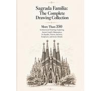 Sagrada Familia: The Complete Drawing Collection: More Than 350 Architectural Drawings Exploring Antoni Gaudí's Masterpiece, Its Facades, Towers, Interiors, Sculptures, and Iconic Details