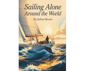 Sailing Alone Around the World: A Classic Memoir of Adventure and Freedom at Sea (Annotated)