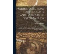 Sailing Directions For The Coasts And Harbours Of North America: Comprehending The Entire Navigation From Nova Scotia To The Gulf Of Florida. Compiled