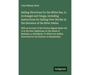 Sailing Directions for the White Sea, to Archangel and Onega, Including Instructions for Sailing Over the Bar at the Entrance of the River Dwina: With ... Directions for the Harbour of Hammerfest.
