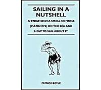 Sailing In A Nutshell - A Treatise In A Small Compass (Mariner's) On The Sea And How To Sail About It