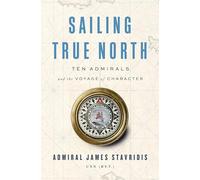 Sailing True North: Ten Admirals and the Voyage of Character