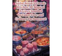 Sailor Moon's Cosmic Kitchen: 96 Magical Recipes Inspired By Lunar Love And Culinary Enchantment