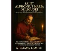 Saint Alphonsus Maria de Liguori (Patron Saint of Confessors and Moral Theologians): The Inspiring Life and Legacy of the Founder of the Congregation of the Most Holy Redeemer (Redemptorists)