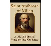 Saint Ambrose of Milan: A Life of Spiritual Wisdom and Guidance