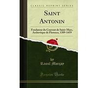Saint Antonin: Fondateur Du Couvent de Saint-Marc, Archevèque de Florence, 1389-1459 (Classic Reprint)