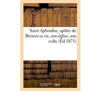 Saint Aphrodise, apôtre de Béziers : sa vie, son église, son culte – Hachette Livre
