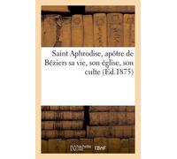 Saint Aphrodise, Apôtre De Béziers - Sa Vie, Son Église, Son Culte