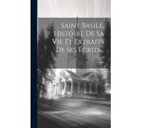 Saint Basile, Histoire De Sa Vie Et Extraits De Ses Écrits...