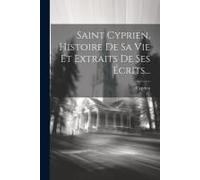 Saint Cyprien, Histoire De Sa Vie Et Extraits De Ses Écrits...