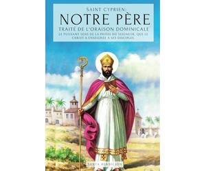 SAINT CYPRIEN: NOTRE PÈRE - TRAITÉ DE L'ORAISON DOMINICALE: LE PUISSANT SENS DU NOTRE PÈRE. LE SECRET DE LA PRIÈRE QUE JÉSUS A ENSEIGNÉ À SES DISCIPLES - TRAITÉ DE LA PRIÈRE AU SEIGNEUR