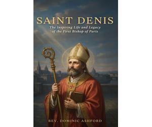 SAINT DENIS: The Inspiring Life and Legacy of the First Bishop of Paris