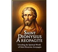 SAINT DIONYSIUS AREOPAGITE: Unveiling the Spiritual World of Saint Dionysius