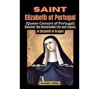 Saint Elizabeth Of Portugal (Queen Consort Of Portugal): Discover The Remarkable Life And Legacy Of Elizabeth Of Aragon