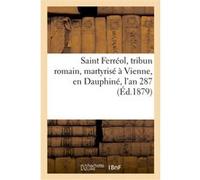 Saint Ferréol, tribun romain, martyrisé à Vienne, en Dauphiné, l'an 287 Collectif (Auteur)