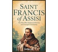Saint Francis of Assisi: The Man Who Embraced Poverty and Changed Christianity: How His Radical Simplicity and Love for Nature Inspired a Global Movement
