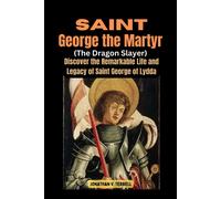 Saint George The Martyr (The Dragon Slayer): Discover The Remarkable Life And Legacy Of Saint George Of Lydda
